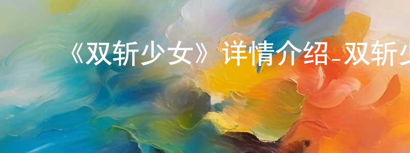 影视迷曾健雄的个人博客,《双斩少女》详情介绍_双斩少女已完结在线观看_双斩少女迅雷下载_日漫